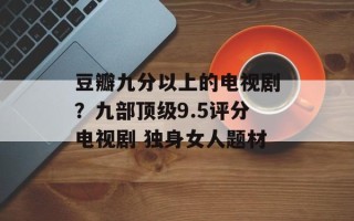 豆瓣九分以上的电视剧？九部顶级9.5评分电视剧 独身女人题材