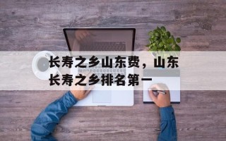 长寿之乡山东费，山东长寿之乡排名第一