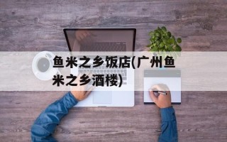 鱼米之乡饭店(广州鱼米之乡酒楼)