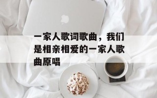 一家人歌词歌曲，我们是相亲相爱的一家人歌曲原唱