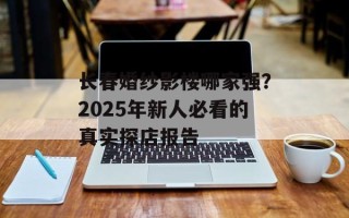 长春婚纱影楼哪家强？2025年新人必看的真实探店报告