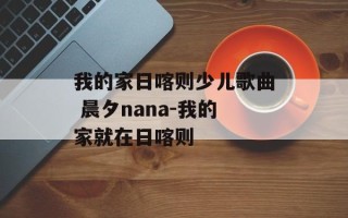我的家日喀则少儿歌曲 晨夕nana-我的家就在日喀则