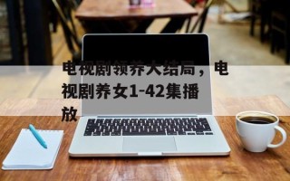 电视剧领养大结局，电视剧养女1-42集播放