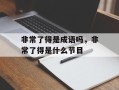非常了得是成语吗，非常了得是什么节目