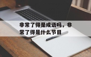 非常了得是成语吗，非常了得是什么节目