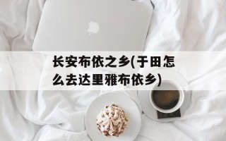 长安布依之乡(于田怎么去达里雅布依乡)
