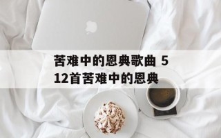 苦难中的恩典歌曲 512首苦难中的恩典