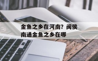 金鱼之乡在河南？闽侯南通金鱼之乡在哪