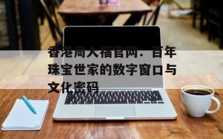 香港周大福官网：百年珠宝世家的数字窗口与文化密码
