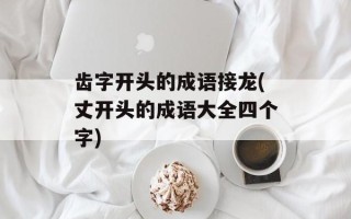 齿字开头的成语接龙(丈开头的成语大全四个字)