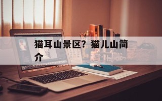 猫耳山景区？猫儿山简介