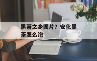 黑茶之乡图片？安化黑茶怎么泡