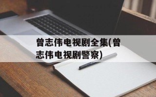 曾志伟电视剧全集(曾志伟电视剧警察)