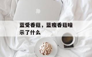 蓝受香菇，蓝瘦香菇暗示了什么