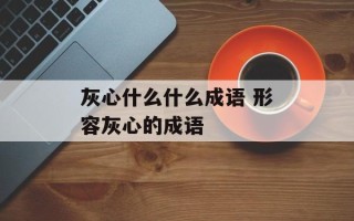 灰心什么什么成语 形容灰心的成语