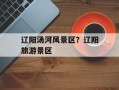 辽阳汤河风景区？辽阳旅游景区