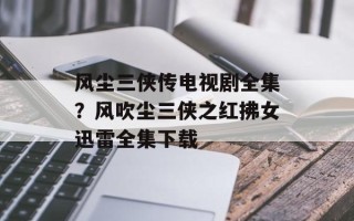 风尘三侠传电视剧全集？风吹尘三侠之红拂女迅雷全集下载