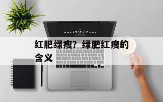 红肥绿瘦？绿肥红瘦的含义