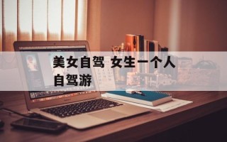 美女自驾 女生一个人自驾游