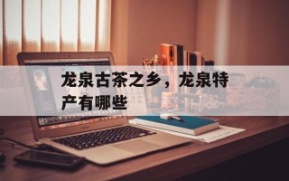龙泉古茶之乡，龙泉特产有哪些