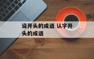 设开头的成语 认字开头的成语