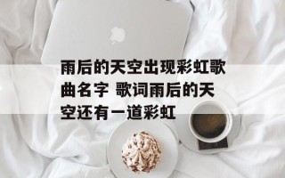 雨后的天空出现彩虹歌曲名字 歌词雨后的天空还有一道彩虹
