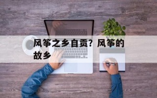 风筝之乡自贡？风筝的故乡