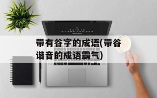 带有谷字的成语(带谷谐音的成语霸气)