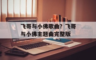 飞哥与小佛歌曲？飞哥与小佛主题曲完整版