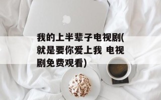 我的上半辈子电视剧(就是要你爱上我 电视剧免费观看)