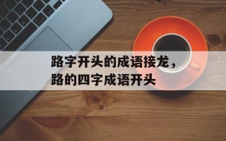 路字开头的成语接龙，路的四字成语开头