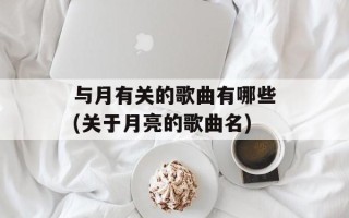 与月有关的歌曲有哪些(关于月亮的歌曲名)