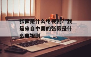 张薇是什么电视剧？我是来自中国的张薇是什么电视剧