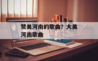 赞美河南的歌曲？大美河南歌曲