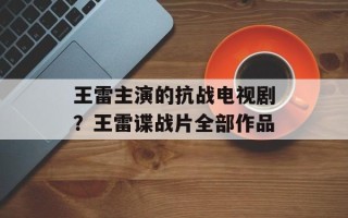 王雷主演的抗战电视剧？王雷谍战片全部作品