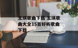 王琪歌曲下载 王琪歌曲大全15首好听歌曲下载