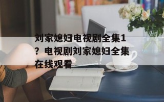刘家媳妇电视剧全集1？电视剧刘家媳妇全集在线观看