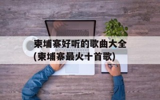 柬埔寨好听的歌曲大全(柬埔寨最火十首歌)