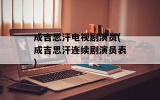 成吉思汗电视剧演员(成吉思汗连续剧演员表)