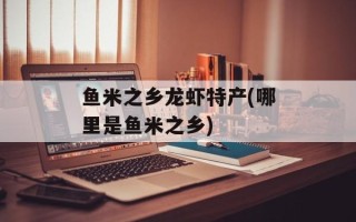 鱼米之乡龙虾特产(哪里是鱼米之乡)