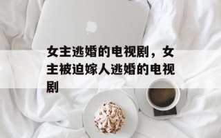 女主逃婚的电视剧，女主被迫嫁人逃婚的电视剧