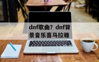 dnf歌曲？dnf背景音乐喜马拉雅