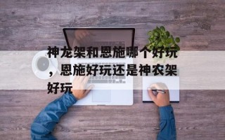 神龙架和恩施哪个好玩，恩施好玩还是神农架好玩