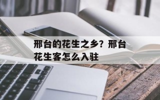 邢台的花生之乡？邢台花生客怎么入驻