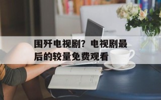 围歼电视剧？电视剧最后的较量免费观看