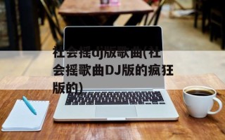 社会摇dj版歌曲(社会摇歌曲DJ版的疯狂版的)
