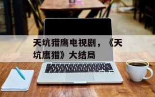 天坑猎鹰电视剧，《天坑鹰猎》大结局