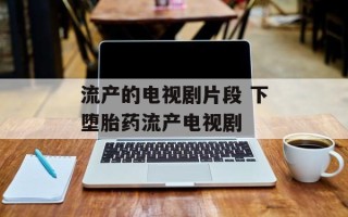 流产的电视剧片段 下堕胎药流产电视剧