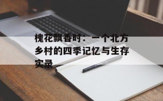 槐花飘香时：一个北方乡村的四季记忆与生存实录