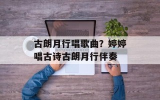 古朗月行唱歌曲？婷婷唱古诗古朗月行伴奏